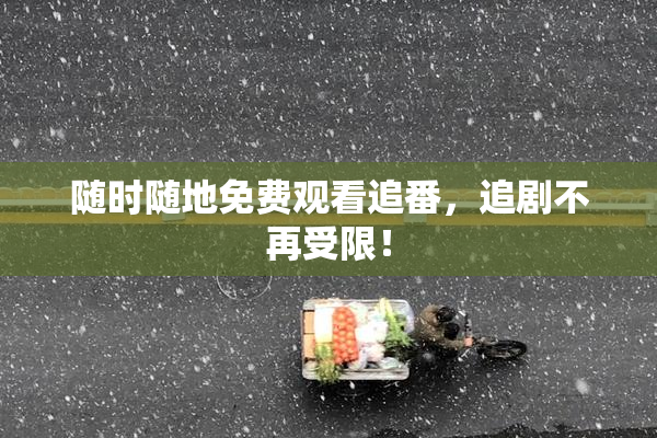 随时随地免费观看追番，追剧不再受限！