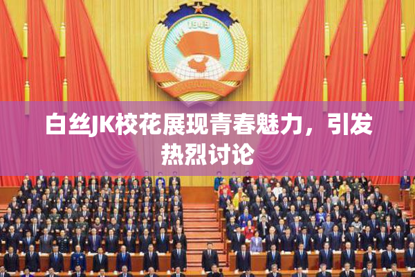 白丝JK校花展现青春魅力，引发热烈讨论
