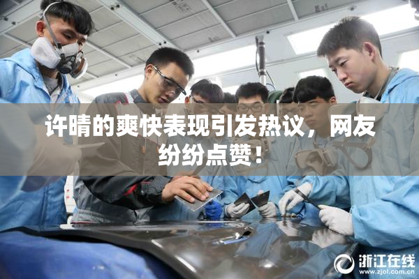 许晴的爽快表现引发热议，网友纷纷点赞！