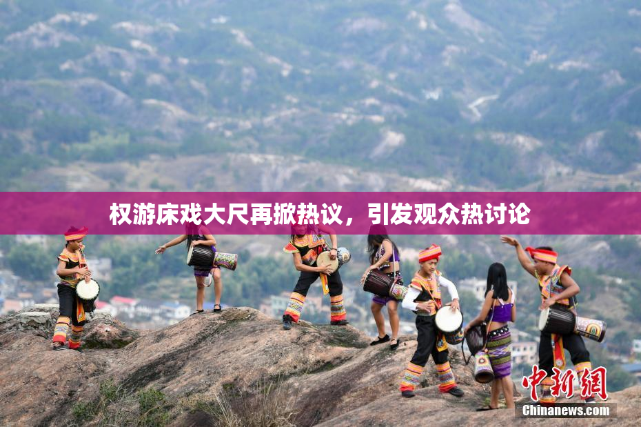 权游床戏大尺再掀热议，引发观众热讨论