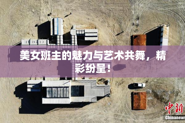 美女班主的魅力与艺术共舞，精彩纷呈！