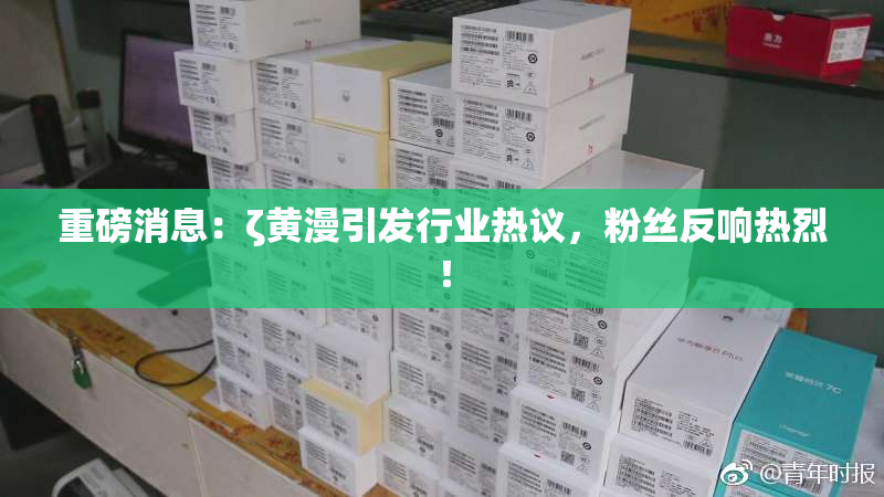 重磅消息：ζ黄漫引发行业热议，粉丝反响热烈！