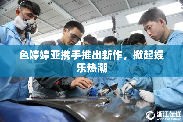 色婷婷亚携手推出新作，掀起娱乐热潮