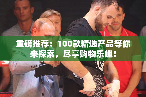 重磅推荐：100款精选产品等你来探索，尽享购物乐趣！