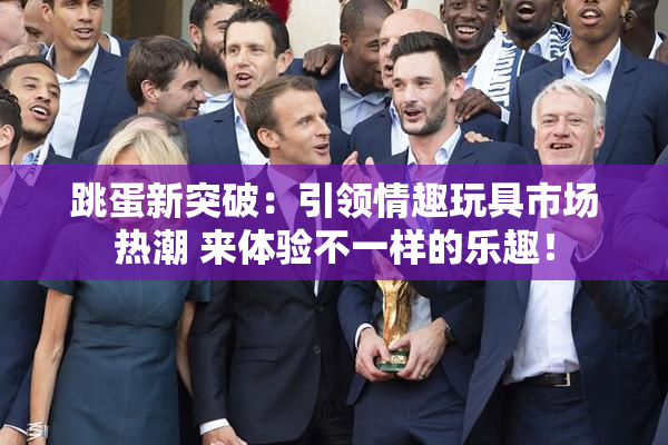 跳蛋新突破：引领情趣玩具市场热潮 来体验不一样的乐趣！