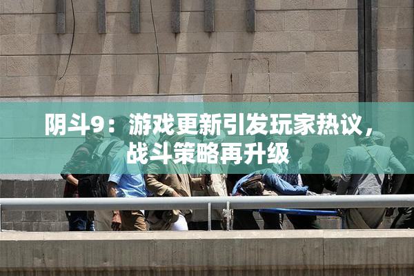 阴斗9：游戏更新引发玩家热议，战斗策略再升级