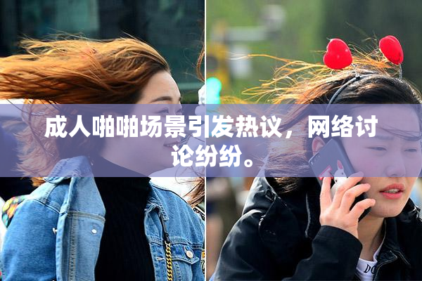成人啪啪场景引发热议，网络讨论纷纷。