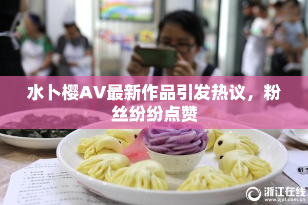 水卜樱AV最新作品引发热议，粉丝纷纷点赞