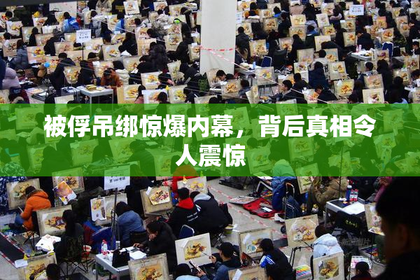 被俘吊绑惊爆内幕，背后真相令人震惊