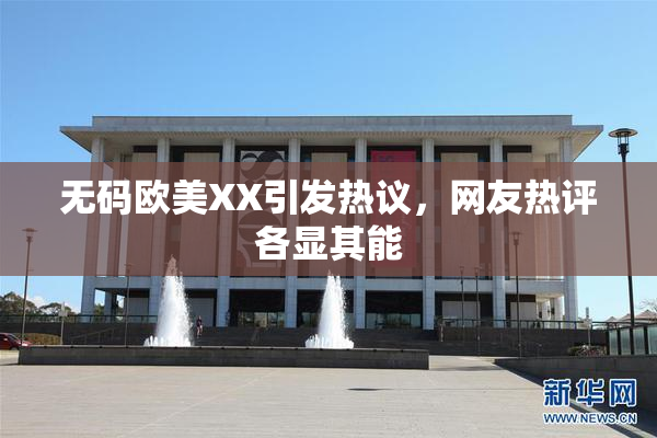 无码欧美XX引发热议，网友热评各显其能