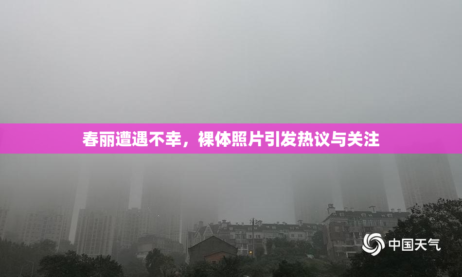 春丽遭遇不幸，裸体照片引发热议与关注