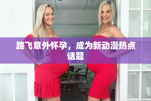 路飞意外怀孕，成为新动漫热点话题