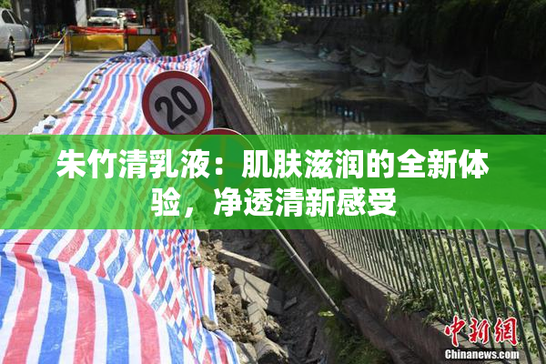朱竹清乳液：肌肤滋润的全新体验，净透清新感受