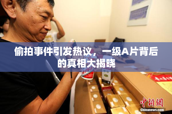 偷拍事件引发热议，一级A片背后的真相大揭晓