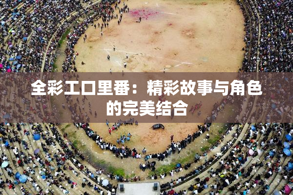 全彩工口里番：精彩故事与角色的完美结合