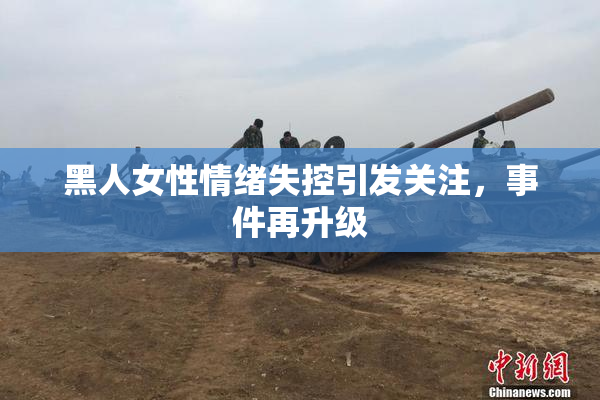黑人女性情绪失控引发关注，事件再升级