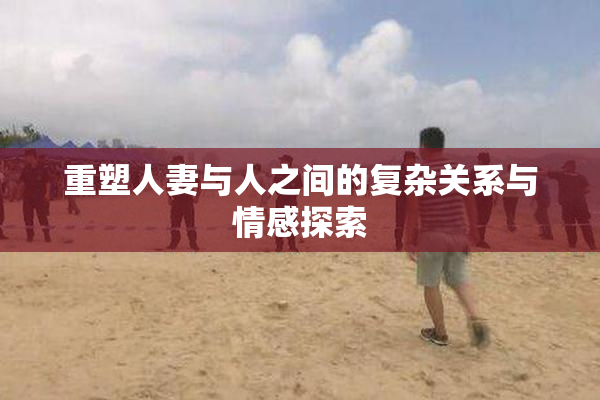 重塑人妻与人之间的复杂关系与情感探索