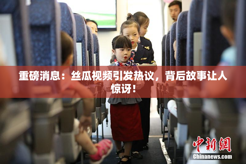 重磅消息：丝瓜视频引发热议，背后故事让人惊讶！