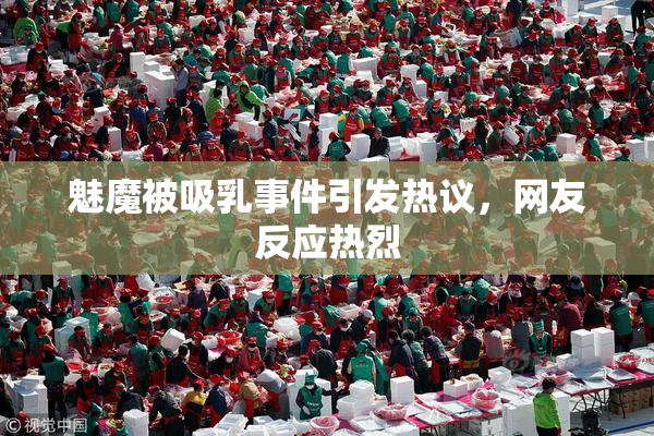 魅魔被吸乳事件引发热议，网友反应热烈