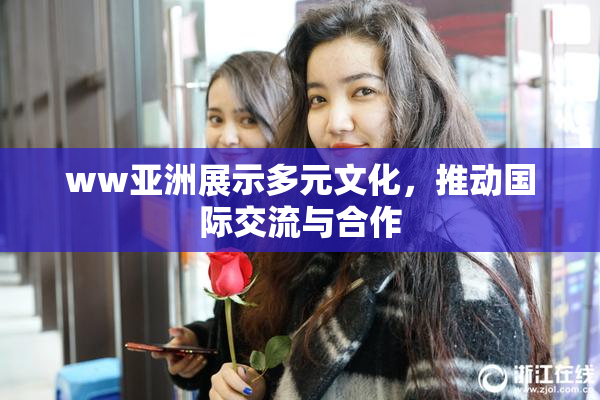 ww亚洲展示多元文化，推动国际交流与合作