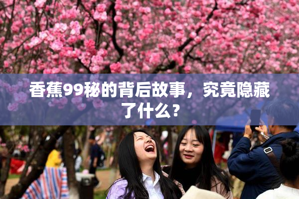 香蕉99秘的背后故事，究竟隐藏了什么？