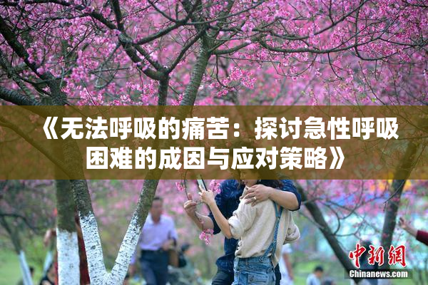 《无法呼吸的痛苦：探讨急性呼吸困难的成因与应对策略》