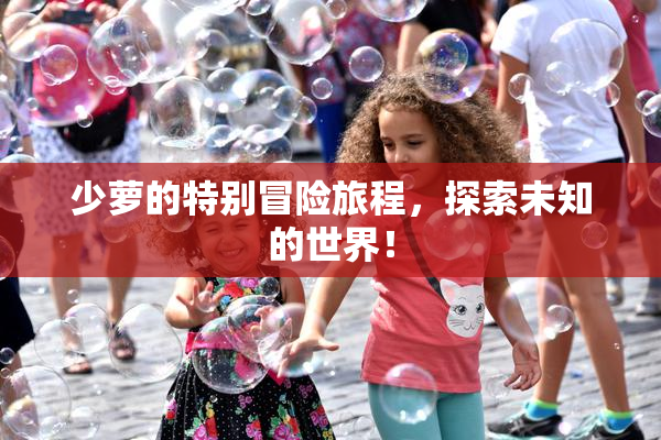 少萝的特别冒险旅程，探索未知的世界！
