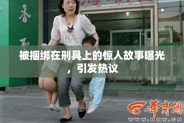 被捆绑在刑具上的惊人故事曝光，引发热议