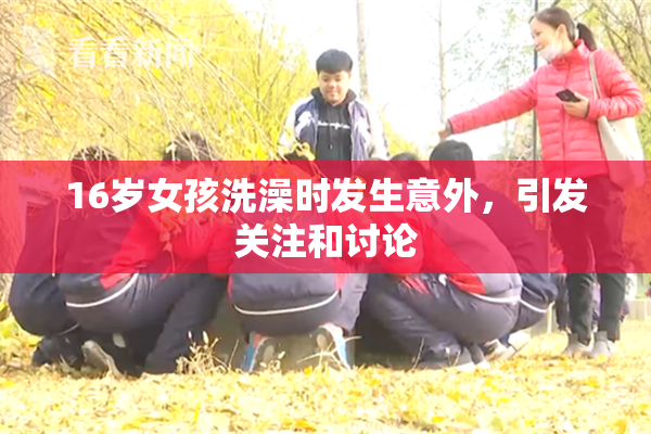 16岁女孩洗澡时发生意外，引发关注和讨论