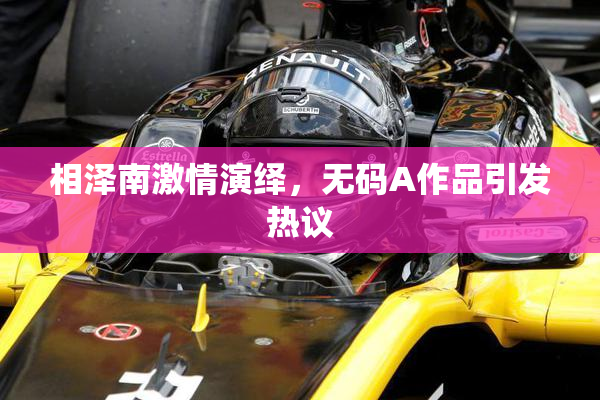 相泽南激情演绎，无码A作品引发热议