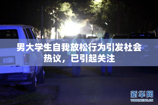 男大学生自我放松行为引发社会热议，已引起关注