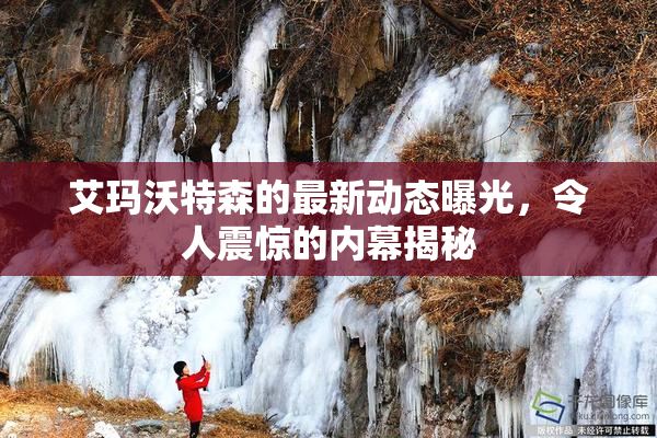 艾玛沃特森的最新动态曝光，令人震惊的内幕揭秘