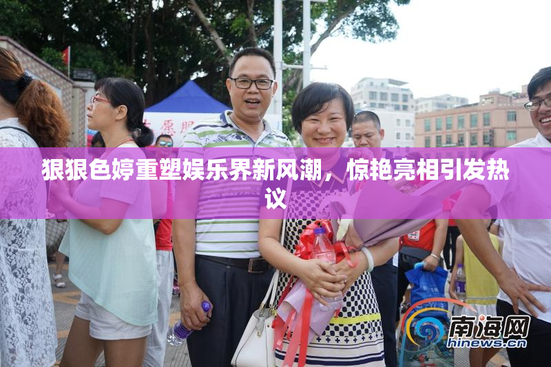 狠狠色婷重塑娱乐界新风潮，惊艳亮相引发热议