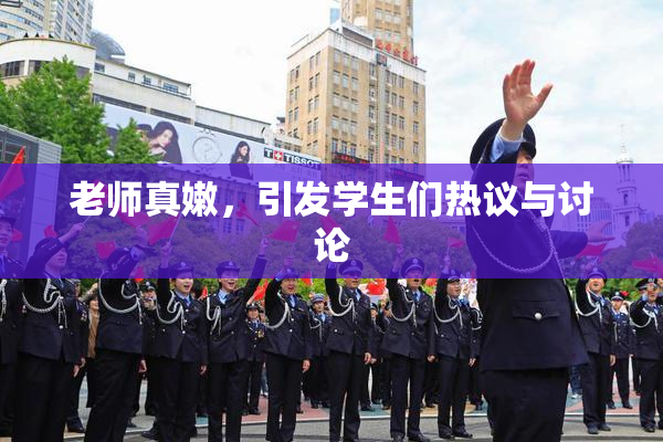 老师真嫩，引发学生们热议与讨论