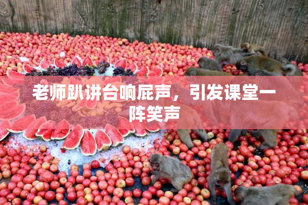 老师趴讲台响屁声，引发课堂一阵笑声