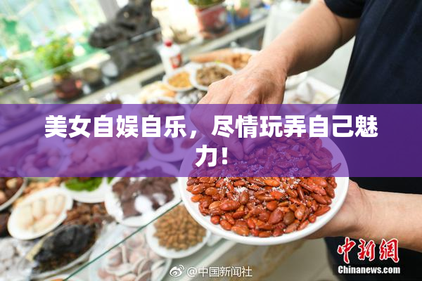 美女自娱自乐，尽情玩弄自己魅力！