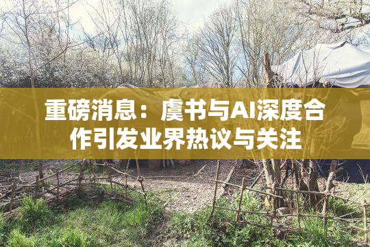 重磅消息：虞书与AI深度合作引发业界热议与关注