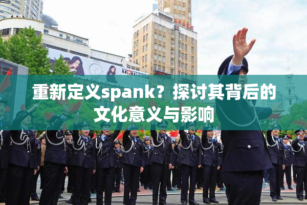 重新定义spank？探讨其背后的文化意义与影响