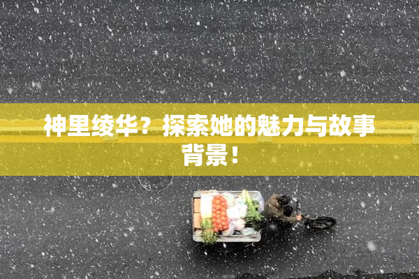 神里绫华？探索她的魅力与故事背景！