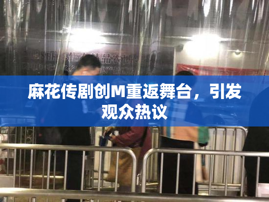 麻花传剧创M重返舞台，引发观众热议