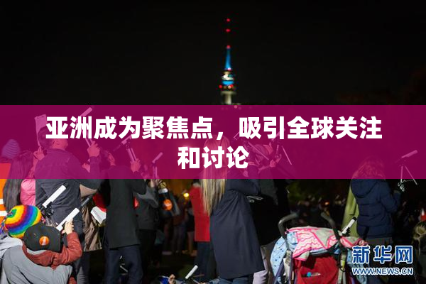 亚洲成为聚焦点，吸引全球关注和讨论