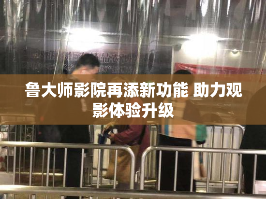 鲁大师影院再添新功能 助力观影体验升级
