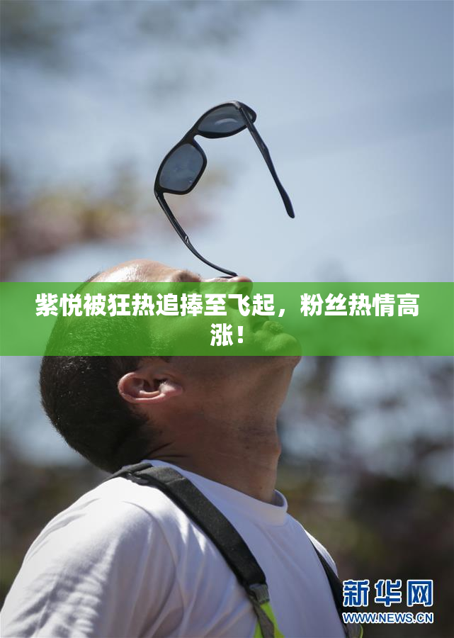 紫悦被狂热追捧至飞起，粉丝热情高涨！