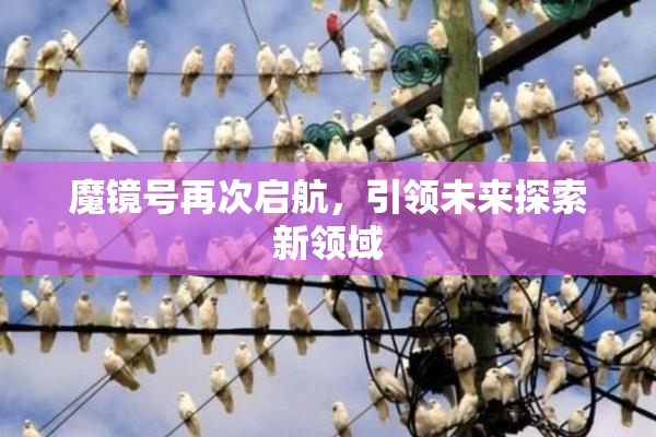 魔镜号再次启航，引领未来探索新领域