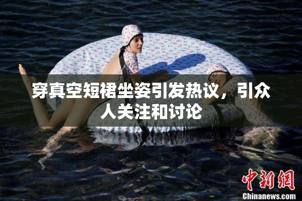 穿真空短裙坐姿引发热议，引众人关注和讨论
