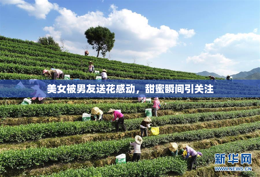 美女被男友送花感动，甜蜜瞬间引关注