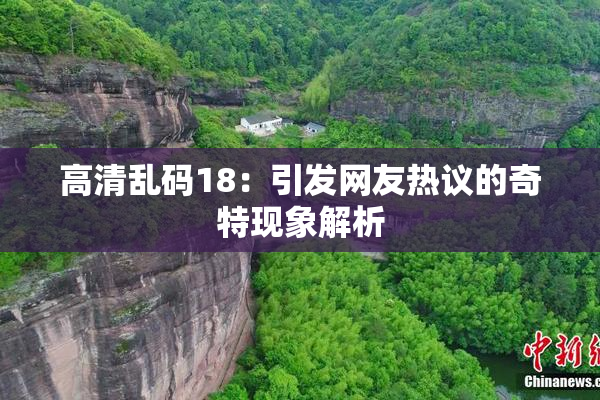 高清乱码18：引发网友热议的奇特现象解析