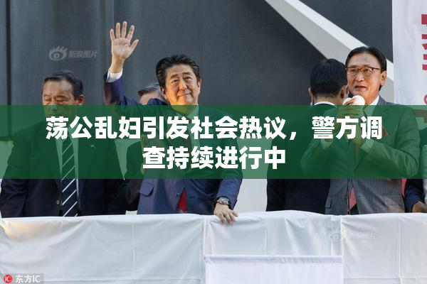 荡公乱妇引发社会热议，警方调查持续进行中