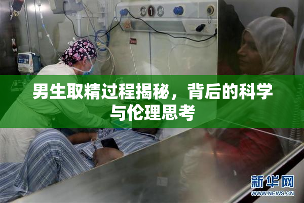 男生取精过程揭秘，背后的科学与伦理思考