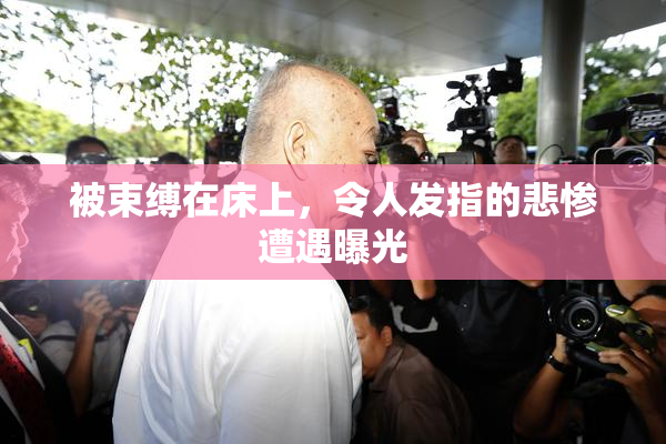 被束缚在床上，令人发指的悲惨遭遇曝光